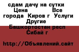 сдам дачу на сутки › Цена ­ 10 000 - Все города, Киров г. Услуги » Другие   . Башкортостан респ.,Сибай г.